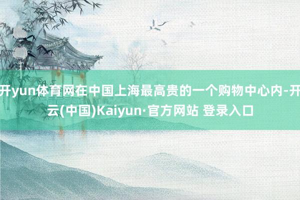 开yun体育网在中国上海最高贵的一个购物中心内-开云(中国)Kaiyun·官方网站 登录入口