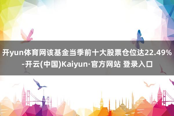 开yun体育网该基金当季前十大股票仓位达22.49%-开云(中国)Kaiyun·官方网站 登录入口