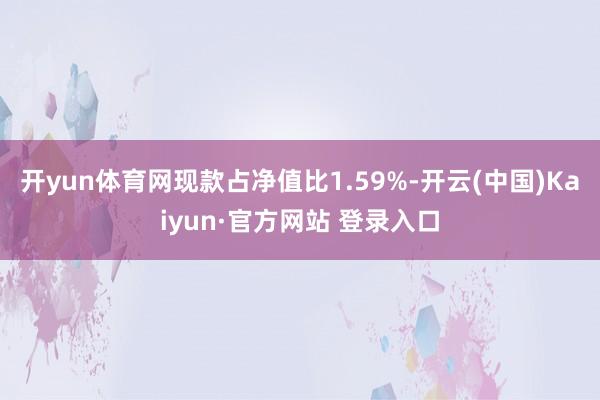 开yun体育网现款占净值比1.59%-开云(中国)Kaiyun·官方网站 登录入口