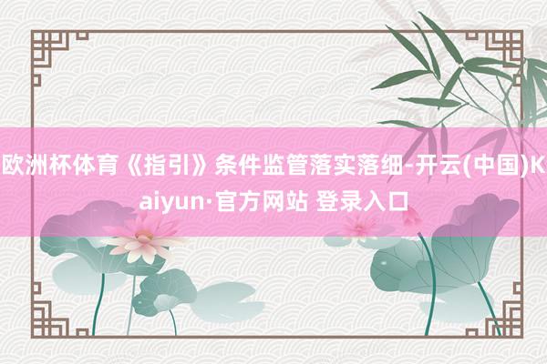 欧洲杯体育《指引》条件监管落实落细-开云(中国)Kaiyun·官方网站 登录入口
