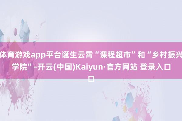 体育游戏app平台诞生云霄“课程超市”和“乡村振兴学院”-开云(中国)Kaiyun·官方网站 登录入口