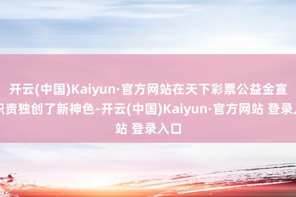开云(中国)Kaiyun·官方网站在天下彩票公益金宣传职责独创了新神色-开云(中国)Kaiyun·官方网站 登录入口