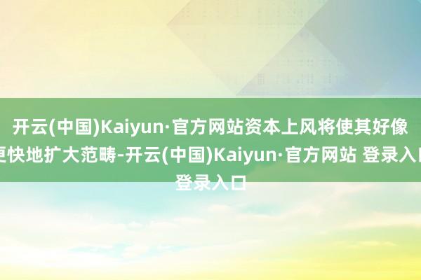 开云(中国)Kaiyun·官方网站资本上风将使其好像更快地扩大范畴-开云(中国)Kaiyun·官方网站 登录入口