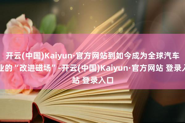 开云(中国)Kaiyun·官方网站到如今成为全球汽车工业的“改进磁场”-开云(中国)Kaiyun·官方网站 登录入口