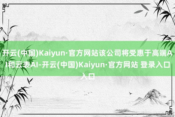 开云(中国)Kaiyun·官方网站该公司将受惠于高端AI和云表AI-开云(中国)Kaiyun·官方网站 登录入口