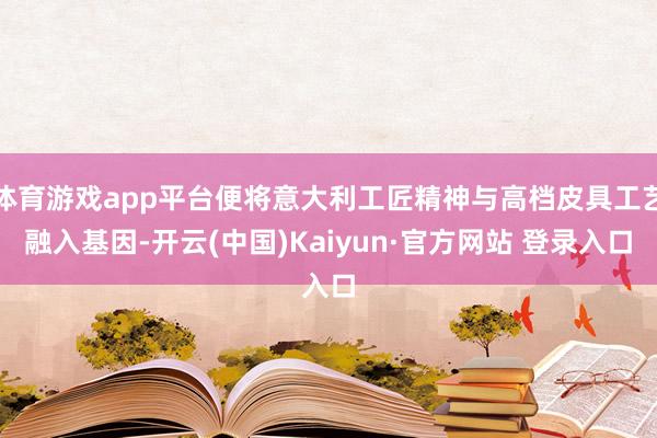 体育游戏app平台便将意大利工匠精神与高档皮具工艺融入基因-开云(中国)Kaiyun·官方网站 登录入口