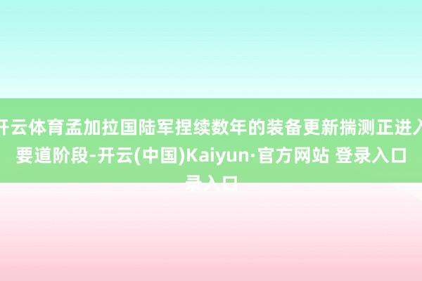 开云体育孟加拉国陆军捏续数年的装备更新揣测正进入要道阶段-开云(中国)Kaiyun·官方网站 登录入口