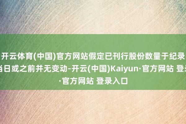 开云体育(中国)官方网站假定已刊行股份数量于纪录日历当日或之前并无变动-开云(中国)Kaiyun·官方网站 登录入口