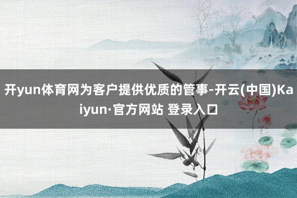开yun体育网为客户提供优质的管事-开云(中国)Kaiyun·官方网站 登录入口