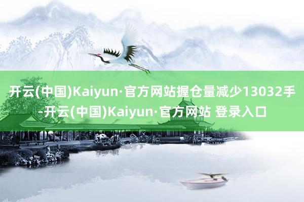 开云(中国)Kaiyun·官方网站握仓量减少13032手-开云(中国)Kaiyun·官方网站 登录入口