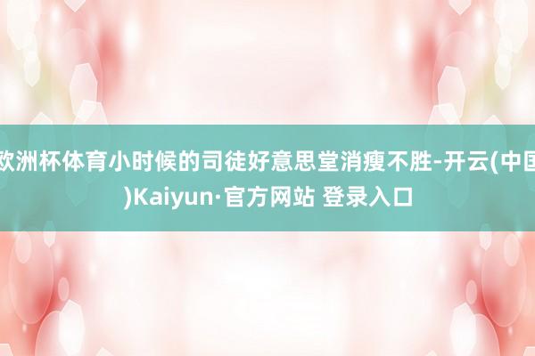 欧洲杯体育小时候的司徒好意思堂消瘦不胜-开云(中国)Kaiyun·官方网站 登录入口