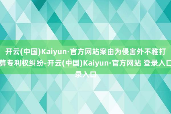 开云(中国)Kaiyun·官方网站案由为侵害外不雅打算专利权纠纷-开云(中国)Kaiyun·官方网站 登录入口