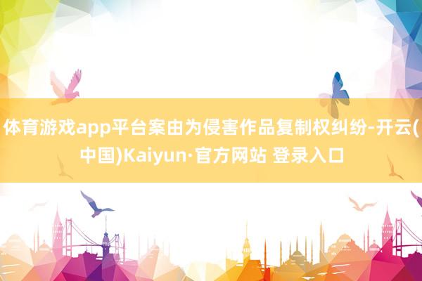 体育游戏app平台案由为侵害作品复制权纠纷-开云(中国)Kaiyun·官方网站 登录入口