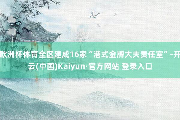 欧洲杯体育全区建成16家“港式金牌大夫责任室”-开云(中国)Kaiyun·官方网站 登录入口