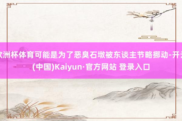欧洲杯体育可能是为了恶臭石墩被东谈主节略挪动-开云(中国)Kaiyun·官方网站 登录入口