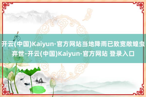 开云(中国)Kaiyun·官方网站当地降雨已致宽敞蝗虫弃世-开云(中国)Kaiyun·官方网站 登录入口