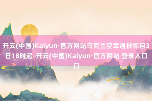 开云(中国)Kaiyun·官方网站乌克兰空军通报称自3日18时起-开云(中国)Kaiyun·官方网站 登录入口