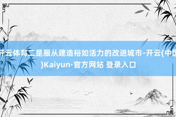 开云体育二是服从建造裕如活力的改进城市-开云(中国)Kaiyun·官方网站 登录入口