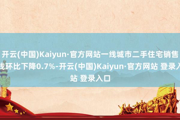 开云(中国)Kaiyun·官方网站一线城市二手住宅销售价钱环比下降0.7%-开云(中国)Kaiyun·官方网站 登录入口