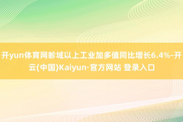 开yun体育网畛域以上工业加多值同比增长6.4%-开云(中国)Kaiyun·官方网站 登录入口