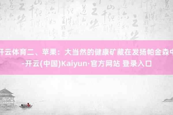 开云体育二、苹果:大当然的健康矿藏在发扬帕金森中-开云(中国)Kaiyun·官方网站 登录入口