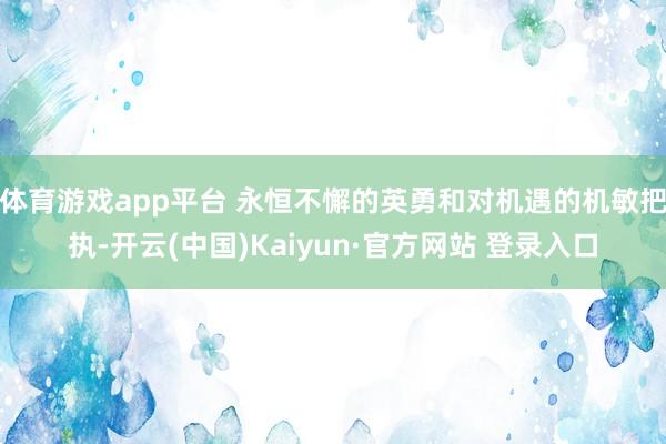 体育游戏app平台 永恒不懈的英勇和对机遇的机敏把执-开云(中国)Kaiyun·官方网站 登录入口
