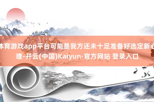 体育游戏app平台可能是我方还未十足准备好选定新心理-开云(中国)Kaiyun·官方网站 登录入口
