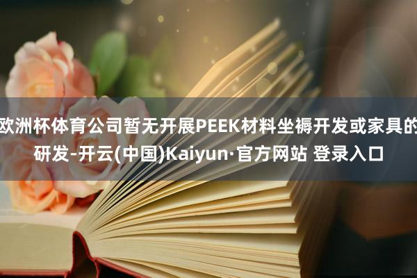 欧洲杯体育公司暂无开展PEEK材料坐褥开发或家具的研发-开云(中国)Kaiyun·官方网站 登录入口
