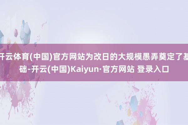 开云体育(中国)官方网站为改日的大规模愚弄奠定了基础-开云(中国)Kaiyun·官方网站 登录入口