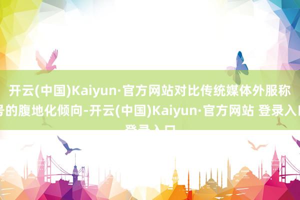 开云(中国)Kaiyun·官方网站对比传统媒体外服称号的腹地化倾向-开云(中国)Kaiyun·官方网站 登录入口