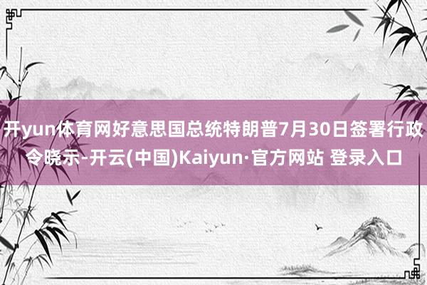 开yun体育网 好意思国总统特朗普7月30日签署行政令晓示-开云(中国)Kaiyun·官方网站 登录入口