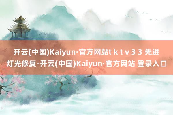 开云(中国)Kaiyun·官方网站t k t v 3 3 先进灯光修复-开云(中国)Kaiyun·官方网站 登录入口