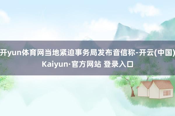 开yun体育网当地紧迫事务局发布音信称-开云(中国)Kaiyun·官方网站 登录入口