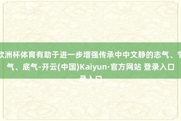 欧洲杯体育有助于进一步增强传承中中文静的志气、节气、底气-开云(中国)Kaiyun·官方网站 登录入口