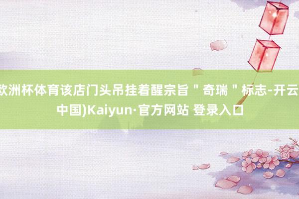 欧洲杯体育该店门头吊挂着醒宗旨＂奇瑞＂标志-开云(中国)Kaiyun·官方网站 登录入口
