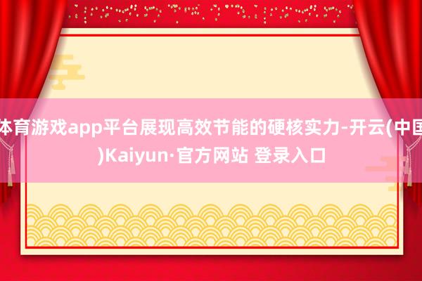 体育游戏app平台展现高效节能的硬核实力-开云(中国)Kaiyun·官方网站 登录入口
