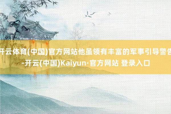 开云体育(中国)官方网站他虽领有丰富的军事引导警告-开云(中国)Kaiyun·官方网站 登录入口