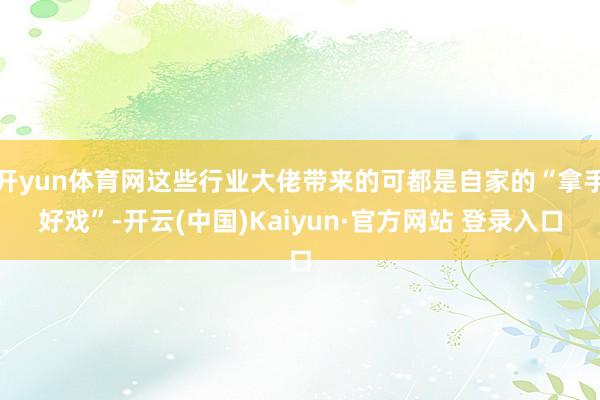 开yun体育网这些行业大佬带来的可都是自家的“拿手好戏”-开云(中国)Kaiyun·官方网站 登录入口