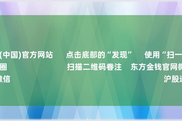 开云体育(中国)官方网站 点击底部的“发现” 使用“扫一扫” 即可将网页共享至一又友圈 扫描二维码眷注 东方金钱官网微信 沪股通 深股通