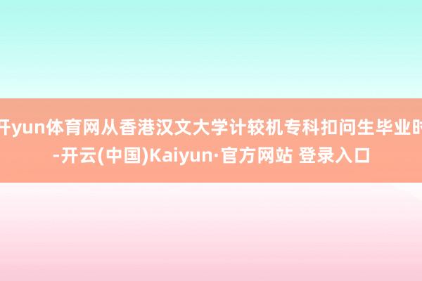 开yun体育网从香港汉文大学计较机专科扣问生毕业时-开云(中国)Kaiyun·官方网站 登录入口