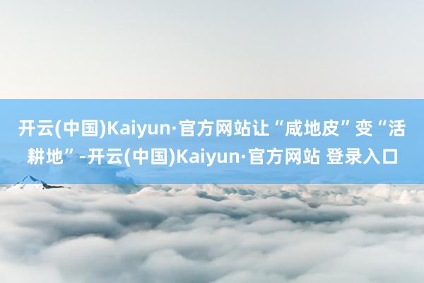 开云(中国)Kaiyun·官方网站　　让“咸地皮”变“活耕地”-开云(中国)Kaiyun·官方网站 登录入口