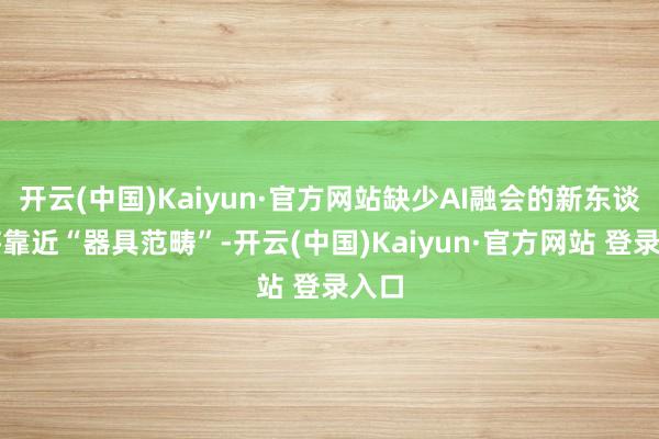 开云(中国)Kaiyun·官方网站缺少AI融会的新东谈主将靠近“器具范畴”-开云(中国)Kaiyun·官方网站 登录入口