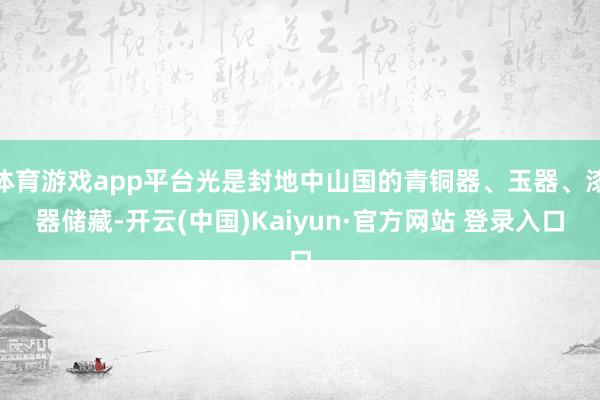 体育游戏app平台光是封地中山国的青铜器、玉器、漆器储藏-开云(中国)Kaiyun·官方网站 登录入口