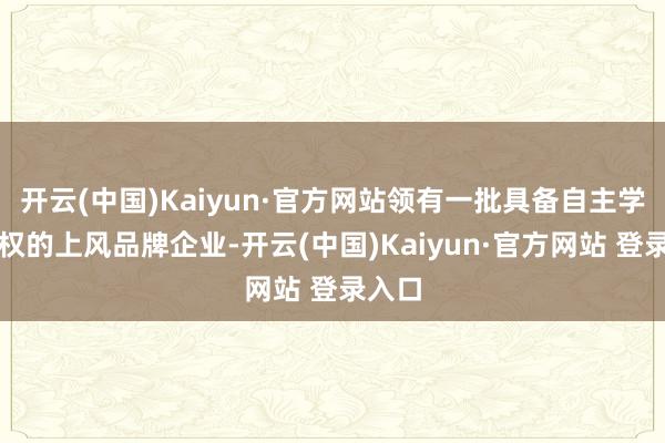 开云(中国)Kaiyun·官方网站领有一批具备自主学问产权的上风品牌企业-开云(中国)Kaiyun·官方网站 登录入口