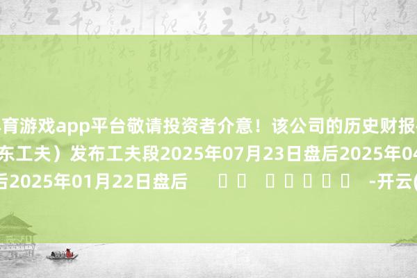 体育游戏app平台敬请投资者介意！该公司的历史财报裸露情况：日历（好意思东工夫）发布工夫段2025年07月23日盘后2025年04月22日盘后2025年01月22日盘后      		  					  -开云(中国)Kaiyun·官方网站 登录入口