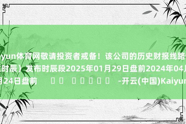 开yun体育网敬请投资者戒备！该公司的历史财报线路情况：日历（好意思东时辰）发布时辰段2025年01月29日盘前2024年04月24日盘前      		  					  -开云(中国)Kaiyun·官方网站 登录入口