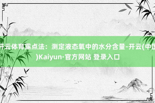 开云体育露点法:测定液态氧中的水分含量-开云(中国)Kaiyun·官方网站 登录入口