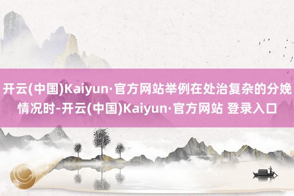 开云(中国)Kaiyun·官方网站举例在处治复杂的分娩情况时-开云(中国)Kaiyun·官方网站 登录入口