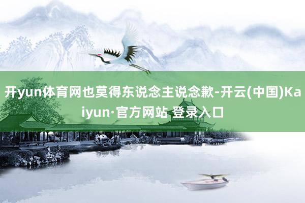 开yun体育网也莫得东说念主说念歉-开云(中国)Kaiyun·官方网站 登录入口