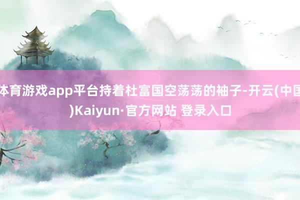 体育游戏app平台持着杜富国空荡荡的袖子-开云(中国)Kaiyun·官方网站 登录入口